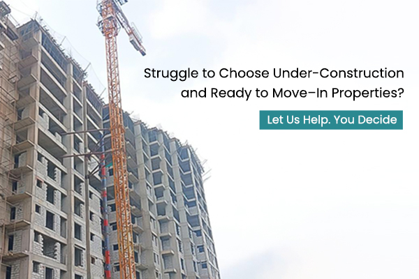 Struggle to Choose Under-Construction and Ready to Move–In Properties? Let Us Help You Decide