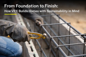From Foundation to Finish: How VRX Builds Homes with Sustainability in Mind